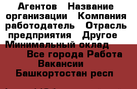 Агентов › Название организации ­ Компания-работодатель › Отрасль предприятия ­ Другое › Минимальный оклад ­ 50 000 - Все города Работа » Вакансии   . Башкортостан респ.